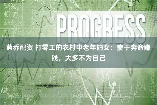 蓝乔配资 打零工的农村中老年妇女：疲于奔命赚钱，大多不为自己