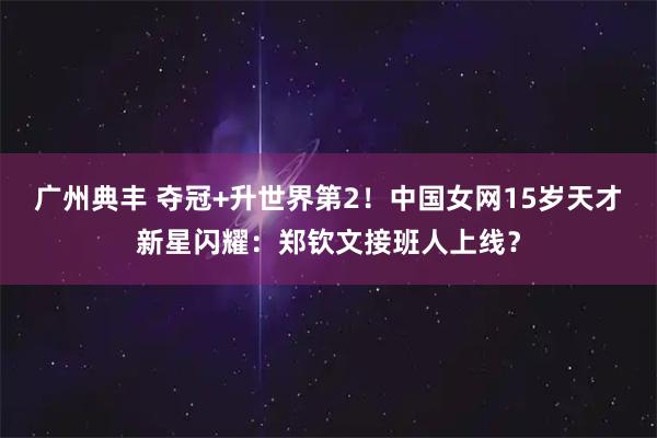 广州典丰 夺冠+升世界第2！中国女网15岁天才新星闪耀：郑钦文接班人上线？
