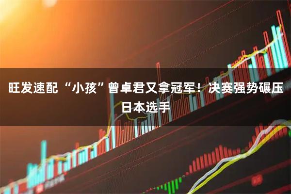 旺发速配 “小孩”曾卓君又拿冠军！决赛强势碾压日本选手
